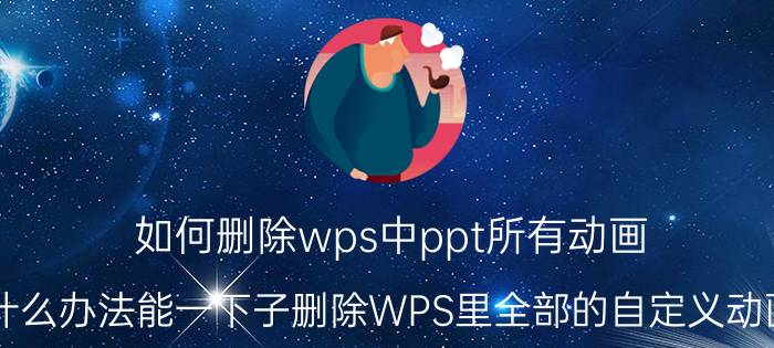 如何删除wps中ppt所有动画 有什么办法能一下子删除WPS里全部的自定义动画吗？